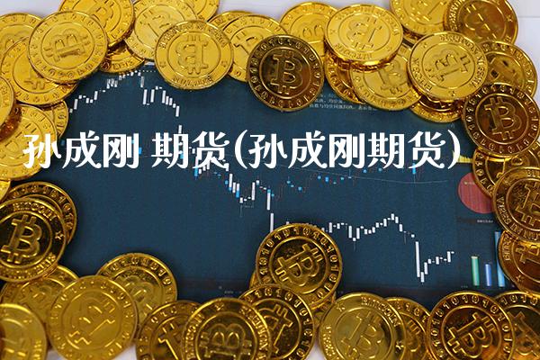 孙成刚 期货(孙成刚期货)_https://www.boyangwujin.com_期货直播间_第1张