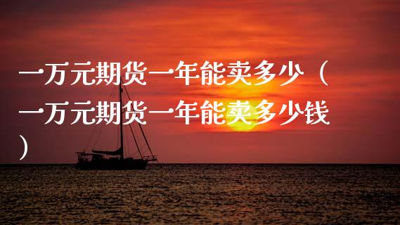 一万元期货一年能卖多少（一万元期货一年能卖多少钱）_https://www.boyangwujin.com_原油期货_第1张