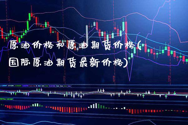 原油价格和原油期货价格(国际原油期货最新价格)
