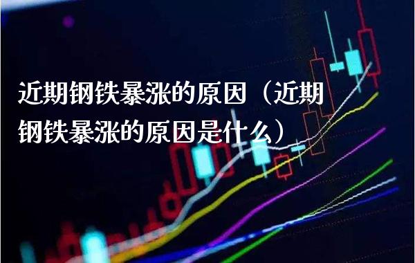 近期钢铁暴涨的原因（近期钢铁暴涨的原因是什么）_https://www.boyangwujin.com_期货直播间_第1张