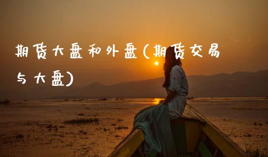 期货大盘和外盘(期货交易与大盘)_https://www.boyangwujin.com_期货直播间_第1张