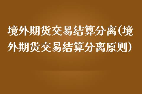 境外期货交易结算分离(境外期货交易结算分离原则)_https://www.boyangwujin.com_期货直播间_第1张