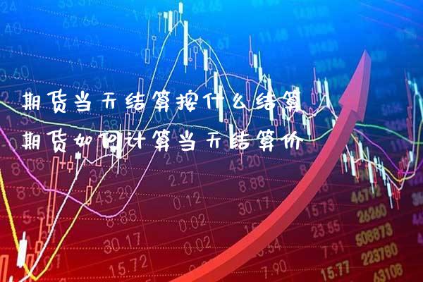 期货当天结算按什么结算 期货如何计算当天结算价_https://www.boyangwujin.com_期货直播间_第1张