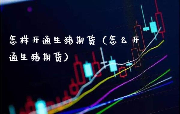 怎样开通生猪期货（怎么开通生猪期货）