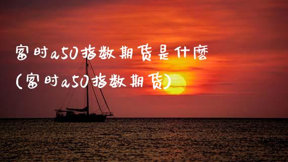 富时a50指数期货是什麽(富时a50指数期货)
