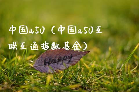 中国a50（中国a50互联互通指数基金）