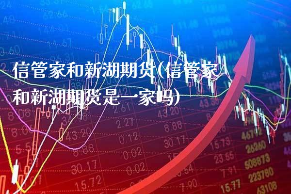 信管家和新湖期货(信管家和新湖期货是一家吗)