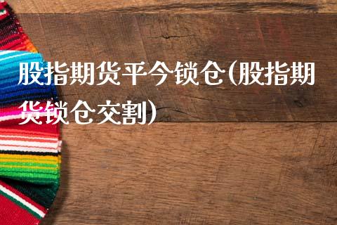 股指期货平今锁仓(股指期货锁仓交割)