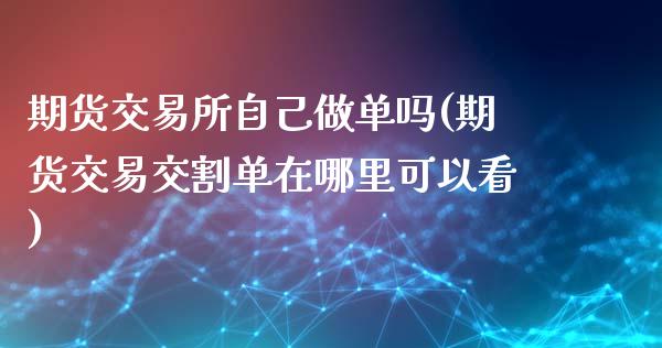 期货交易所自己做单吗(期货交易交割单在哪里可以看)_https://www.boyangwujin.com_白银期货_第1张