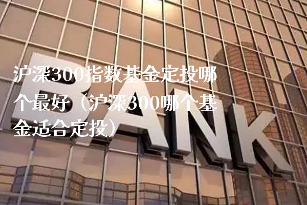 沪深300指数基金定投哪个最好（沪深300哪个基金适合定投）