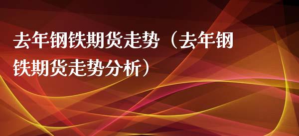 去年钢铁期货走势（去年钢铁期货走势分析）_https://www.boyangwujin.com_原油期货_第1张
