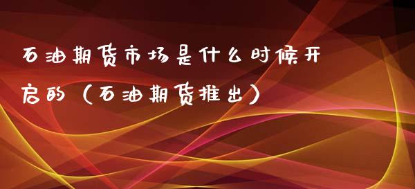 石油期货市场是什么时候开启的（石油期货推出）_https://www.boyangwujin.com_原油期货_第1张