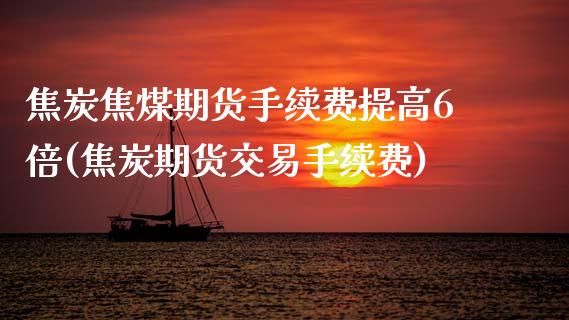 焦炭焦煤期货手续费提高6倍(焦炭期货交易手续费)
