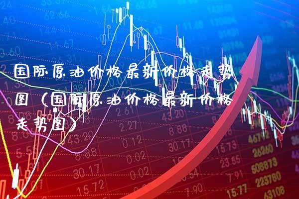 国际原油价格最新价格走势图（国际原油价格最新价格走势图）_https://www.boyangwujin.com_纳指期货_第1张