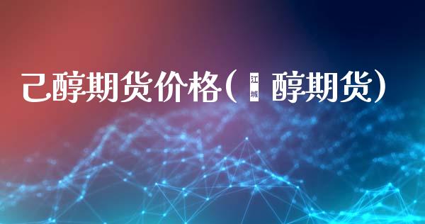 己醇期货价格(曱醇期货)_https://www.boyangwujin.com_期货直播间_第1张