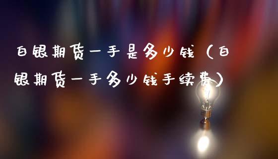 白银期货一手是多少钱（白银期货一手多少钱手续费）_https://www.boyangwujin.com_期货直播间_第1张