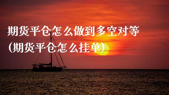 期货平仓怎么做到多空对等(期货平仓怎么挂单)_https://www.boyangwujin.com_期货直播间_第1张