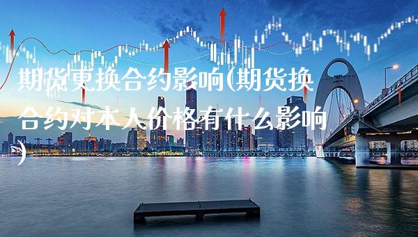 期货更换合约影响(期货换合约对本人价格有什么影响)