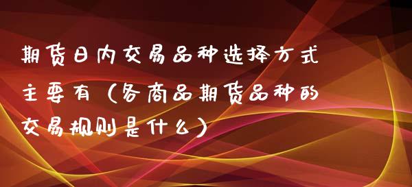 期货日内交易品种选择方式主要有（各商品期货品种的交易规则是什么）