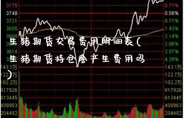 生猪期货交易费用明细表(生猪期货持仓会产生费用吗)