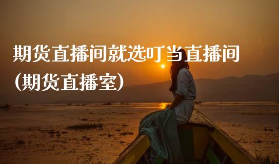 期货直播间就选叮当直播间(期货直播室)_https://www.boyangwujin.com_内盘期货_第1张