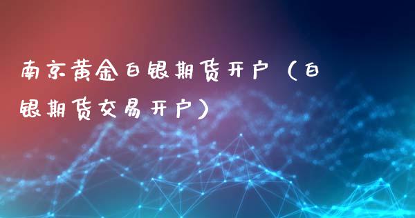 南京黄金白银期货开户（白银期货交易开户）_https://www.boyangwujin.com_期货直播间_第1张