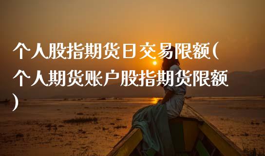 个人股指期货日交易限额(个人期货账户股指期货限额)_https://www.boyangwujin.com_期货直播间_第1张