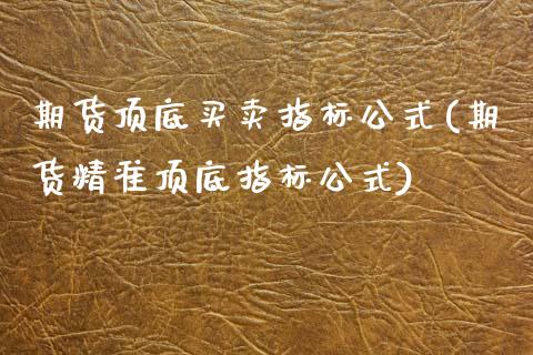 期货顶底买卖指标公式(期货精准顶底指标公式)_https://www.boyangwujin.com_恒生指数_第1张