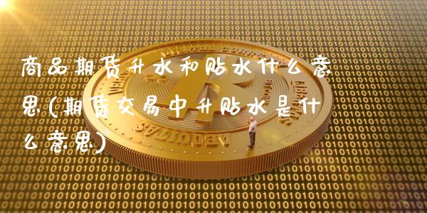 商品期货升水和贴水什么意思(期货交易中升贴水是什么意思)