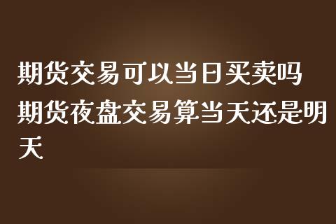 期货交易可以当日买卖吗 期货夜盘交易算当天还是明天