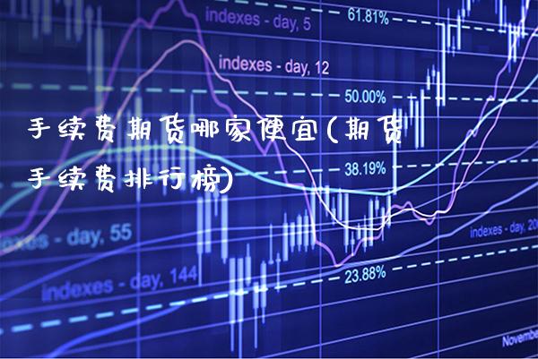 手续费期货哪家便宜(期货手续费排行榜)_https://www.boyangwujin.com_原油期货_第1张