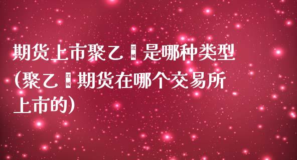 期货上市聚乙烯是哪种类型(聚乙烯期货在哪个交易所上市的)