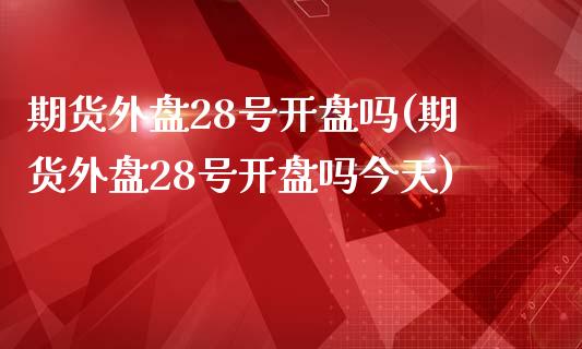 期货外盘28号开盘吗(期货外盘28号开盘吗今天)_https://www.boyangwujin.com_原油期货_第1张