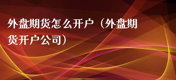 外盘期货怎么开户（外盘期货开户公司）_https://www.boyangwujin.com_道指期货_第1张