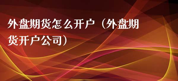 外盘期货怎么开户（外盘期货开户公司）