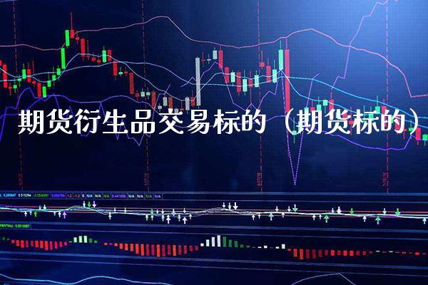 期货衍生品交易标的（期货标的）_https://www.boyangwujin.com_期货直播间_第1张