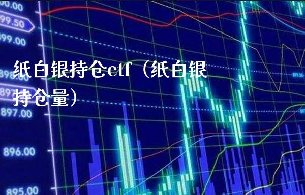 纸白银持仓etf（纸白银持仓量）_https://www.boyangwujin.com_期货直播间_第1张