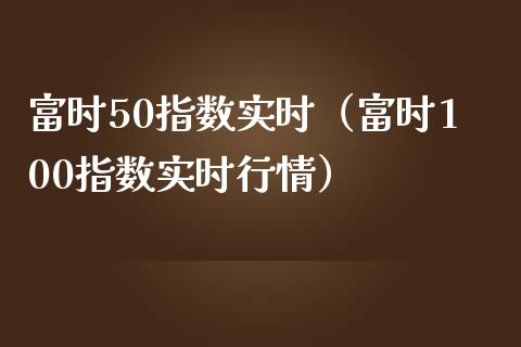富时50指数实时（富时100指数实时行情）_https://www.boyangwujin.com_黄金期货_第1张