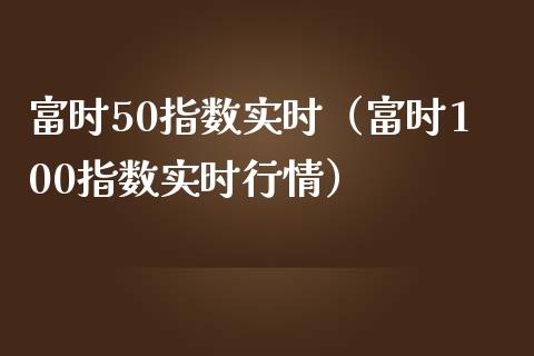 富时50指数实时（富时100指数实时行情）