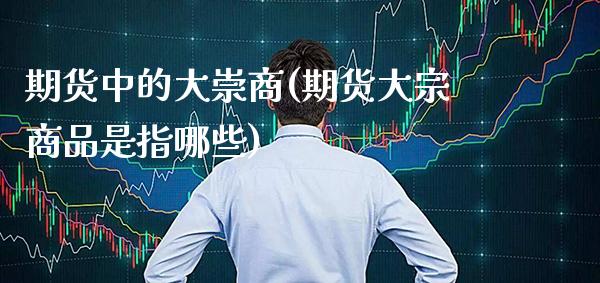 期货中的大崇商(期货大宗商品是指哪些)_https://www.boyangwujin.com_期货直播间_第1张