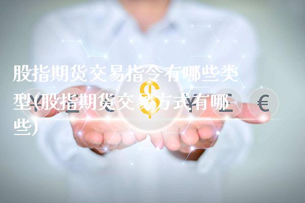 股指期货交易指令有哪些类型(股指期货交易方式有哪些)