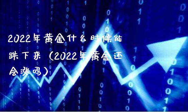 2022年黄金什么时候能跌下来（2022年黄金还会涨吗）