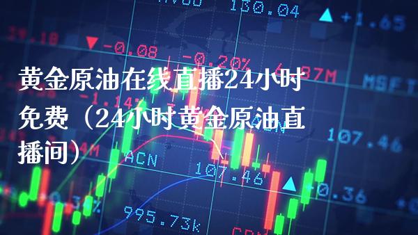 黄金原油在线直播24小时免费（24小时黄金原油直播间）_https://www.boyangwujin.com_纳指期货_第1张