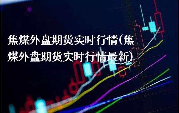 焦煤外盘期货实时行情(焦煤外盘期货实时行情最新)_https://www.boyangwujin.com_期货直播间_第1张