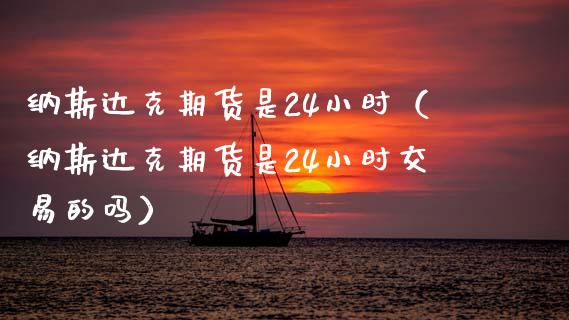 纳斯达克期货是24小时（纳斯达克期货是24小时交易的吗）_https://www.boyangwujin.com_道指期货_第1张