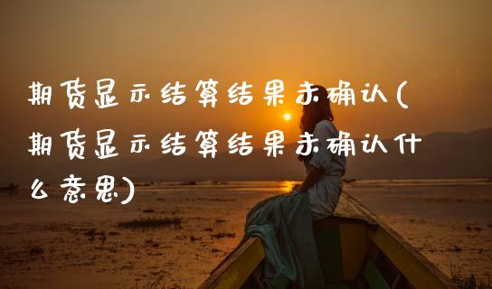 期货显示结算结果未确认(期货显示结算结果未确认什么意思)