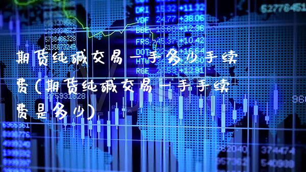 期货纯碱交易一手多少手续费(期货纯碱交易一手手续费是多少)