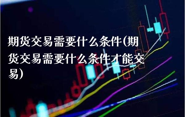 期货交易需要什么条件(期货交易需要什么条件才能交易)_https://www.boyangwujin.com_期货直播间_第1张