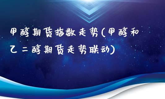 甲醇期货指数走势(甲醇和乙二醇期货走势联动)_https://www.boyangwujin.com_白银期货_第1张