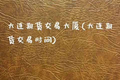 大连期货交易大厦(大连期货交易时间)_https://www.boyangwujin.com_期货直播间_第1张